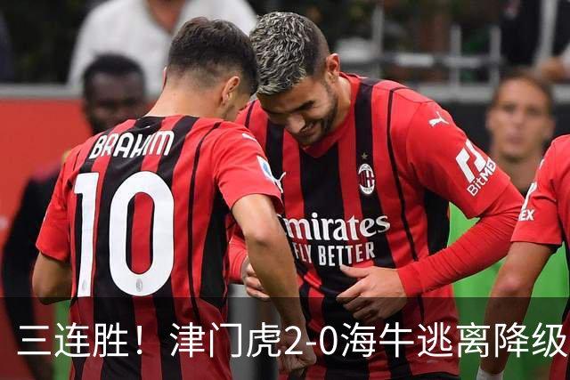 三连胜！津门虎2-0海牛逃离降级区 谢蒂内、基莱斯破门