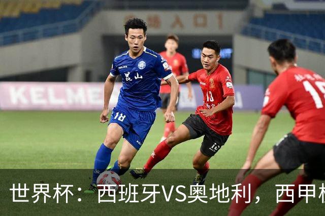 世界杯：西班牙VS奥地利，西甲极致传控硬刚德甲疯抢，奥地利能否再造冷门奇迹？比分预测