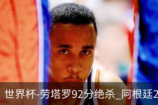 世界杯-劳塔罗92分绝杀 阿根廷2-1逆转英格兰进决赛