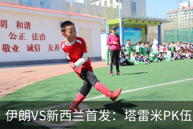 伊朗VS新西兰首发：塔雷米PK伍德 贾汉巴赫什替补席待命