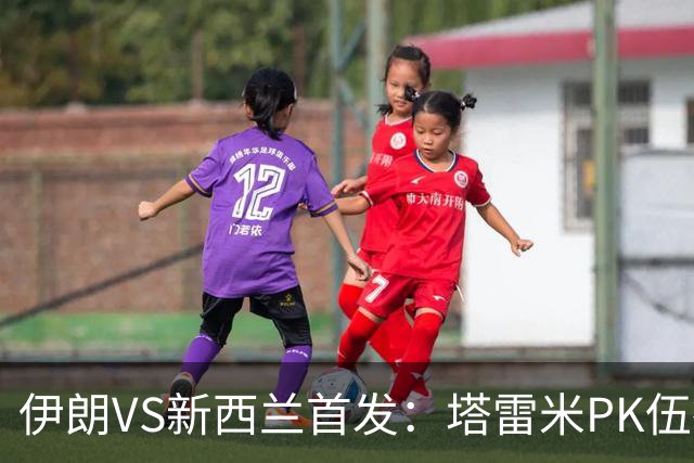 伊朗VS新西兰首发：塔雷米PK伍德 贾汉巴赫什替补席待命