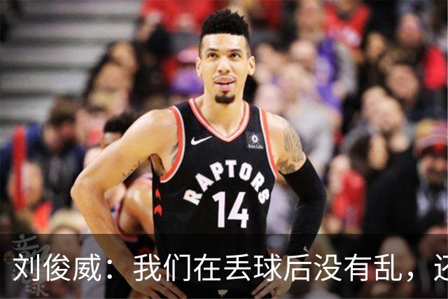 刘俊威：我们在丢球后没有乱，还是能通过正常配合完成射门并得分