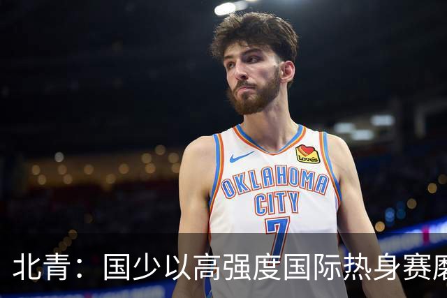 北青：国少以高强度国际热身赛磨合阵容，全力备战U17世界杯