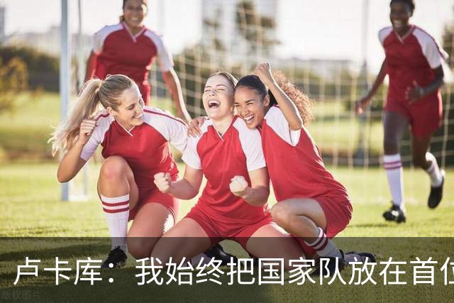 卢卡库：我始终把国家队放在首位然后才是自己 西班牙队非常难缠