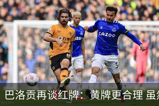 巴洛贡再谈红牌：黄牌更合理 虽然无法上场但我会全力支持球队