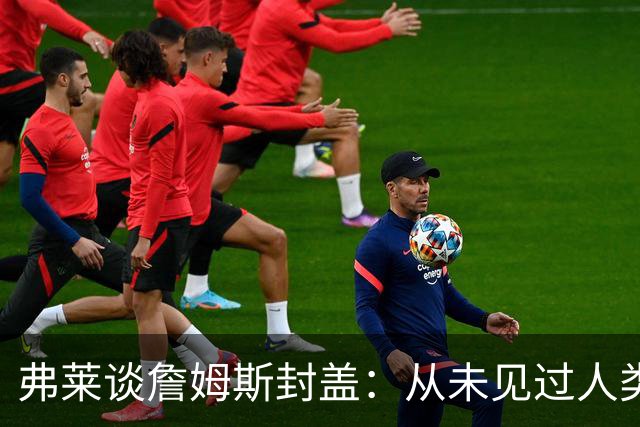 弗莱谈詹姆斯封盖：从未见过人类能移动那么快 速度瞬间飙升1000%