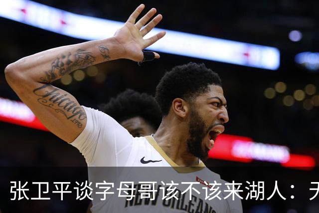 张卫平谈字母哥该不该来湖人：无所谓 我是东契奇粉丝 他不动就行
