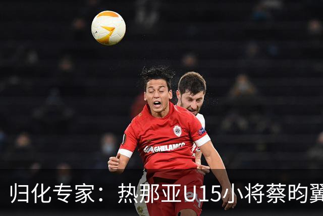 归化专家：热那亚U15小将蔡昀翼是浙江人，足协成功从意大利抢人