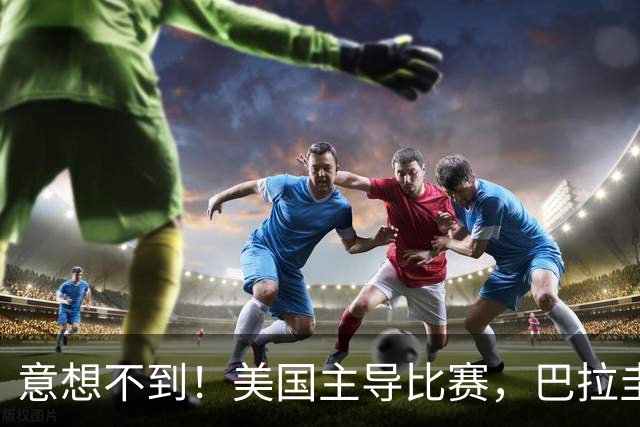 意想不到！美国主导比赛，巴拉圭疲于奔命，美国4比1大胜
