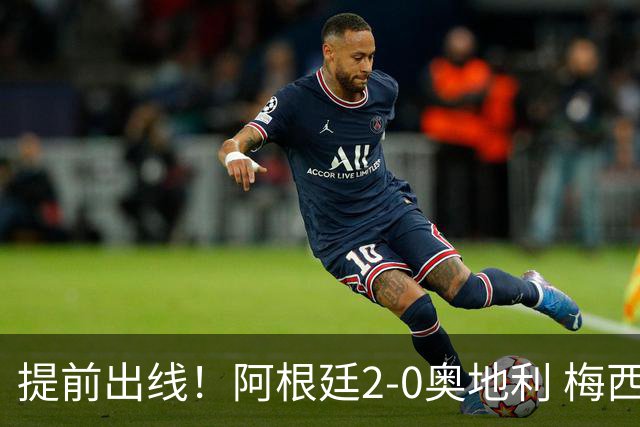 提前出线！阿根廷2-0奥地利 梅西失点+双响18球加冕世界杯射手王