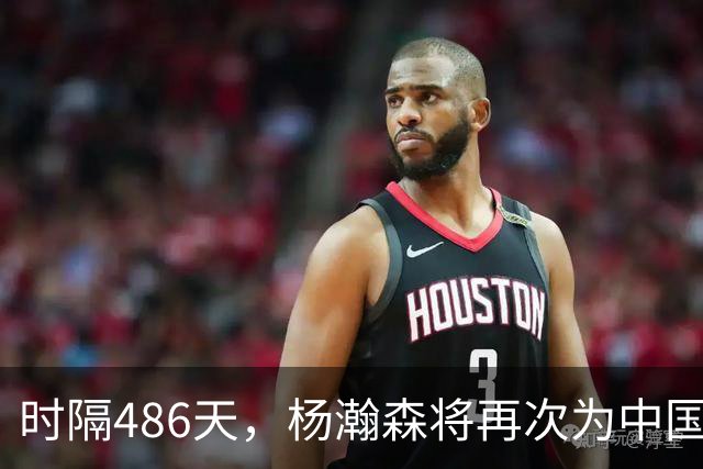 时隔486天，杨瀚森将再次为中国男篮出战