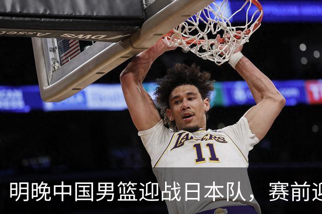 明晚中国男篮迎战日本队，赛前迎来四条利好消息，王俊杰、杨瀚森双核冲击胜利