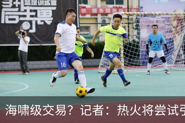海啸级交易？记者：热火将尝试引进两名超巨 把字母哥&小卡都弄来