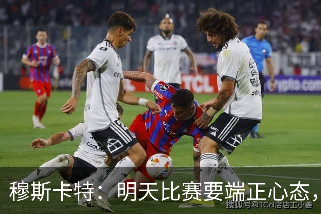 穆斯卡特：明天比赛要端正心态，世界杯看了不少澳大利亚可圈可点