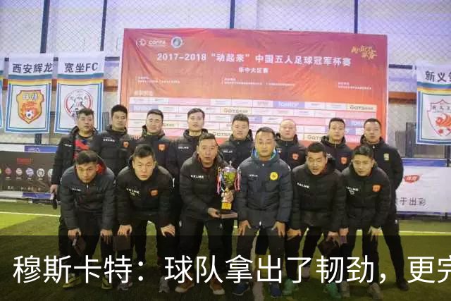 穆斯卡特：球队拿出了韧劲，更完整的阵容对技战术发挥有帮助