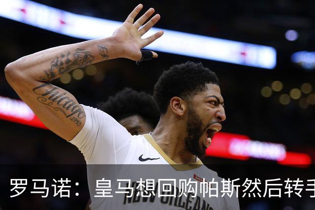 罗马诺：皇马想回购帕斯然后转手卖掉 恩佐转会皇马没有实质进展