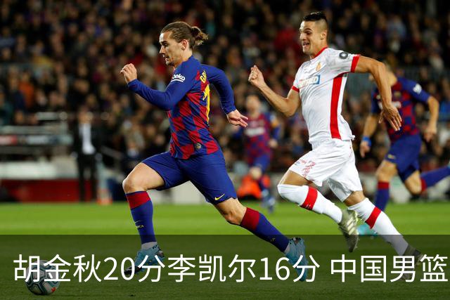胡金秋20分李凯尔16分 中国男篮力克安哥拉
