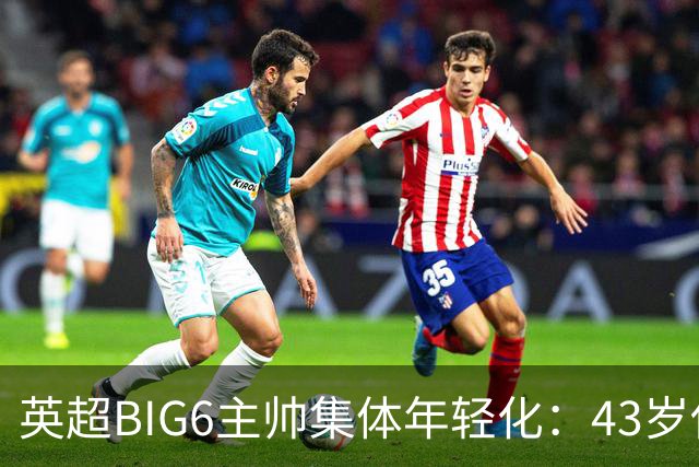 英超BIG6主帅集体年轻化：43岁伊劳拉领衔少帅时代！