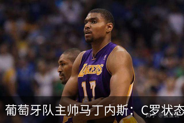 葡萄牙队主帅马丁内斯：C罗状态正佳 全队目标是获胜