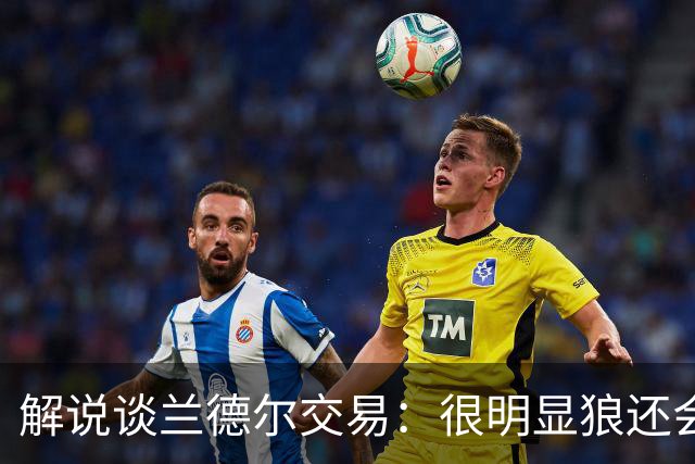 解说谈兰德尔交易：很明显狼还会有操作 没必要主动这么为送而送