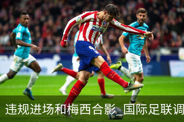 违规进场和梅西合影 国际足联调查网红撒盐哥