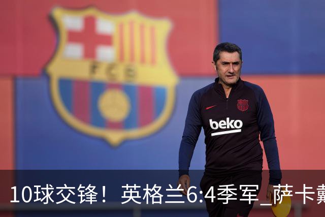 10球交锋！英格兰6:4季军 萨卡戴帽 从4:0到几乎翻车
