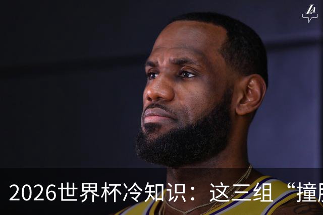 2026世界杯冷知识：这三组“撞脸”国家，千万别认错